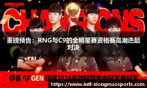 重磅预告：RNG与C9的全明星赛资格赛高潮迭起对决