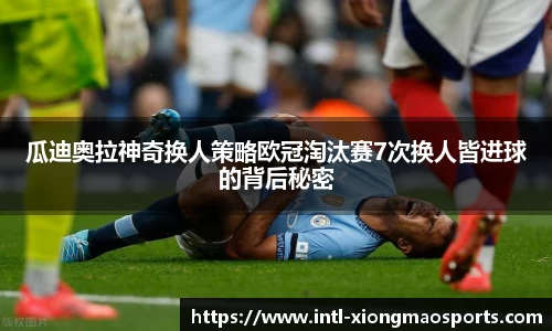 瓜迪奥拉神奇换人策略欧冠淘汰赛7次换人皆进球的背后秘密