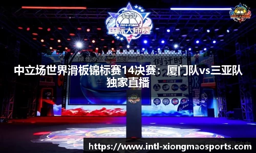 中立场世界滑板锦标赛14决赛：厦门队vs三亚队独家直播
