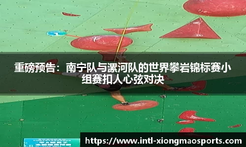 重磅预告：南宁队与漯河队的世界攀岩锦标赛小组赛扣人心弦对决