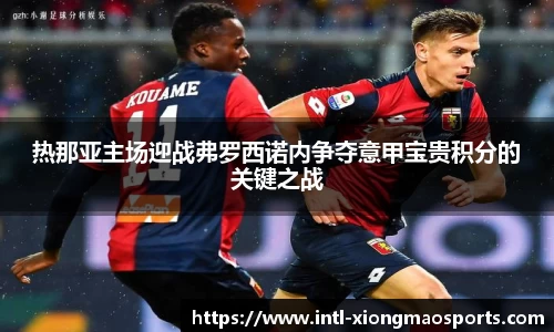 热那亚主场迎战弗罗西诺内争夺意甲宝贵积分的关键之战