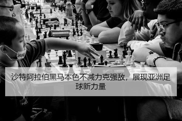 沙特阿拉伯黑马本色不减力克强敌，展现亚洲足球新力量